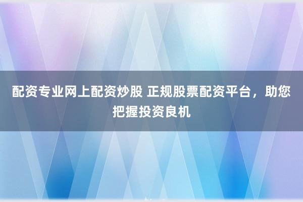 配资专业网上配资炒股 正规股票配资平台，助您把握投资良机