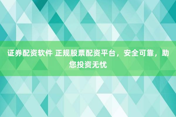 证券配资软件 正规股票配资平台，安全可靠，助您投资无忧