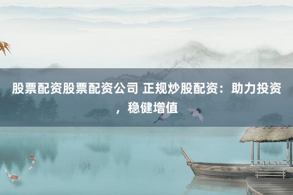 股票配资股票配资公司 正规炒股配资：助力投资，稳健增值