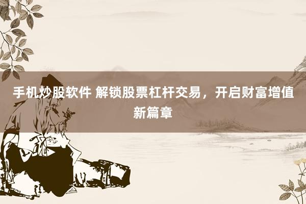 手机炒股软件 解锁股票杠杆交易，开启财富增值新篇章