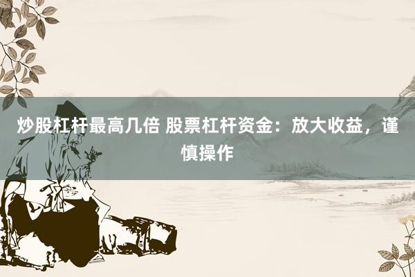 炒股杠杆最高几倍 股票杠杆资金：放大收益，谨慎操作