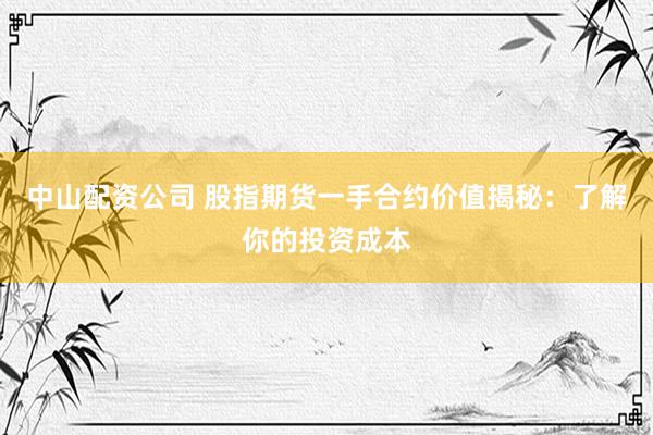 中山配资公司 股指期货一手合约价值揭秘：了解你的投资成本