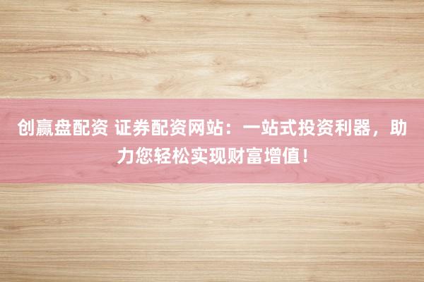 创赢盘配资 证券配资网站：一站式投资利器，助力您轻松实现财富增值！