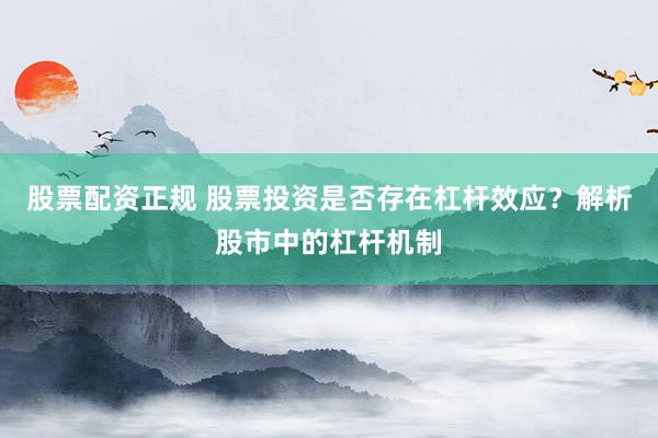 股票配资正规 股票投资是否存在杠杆效应？解析股市中的杠杆机制