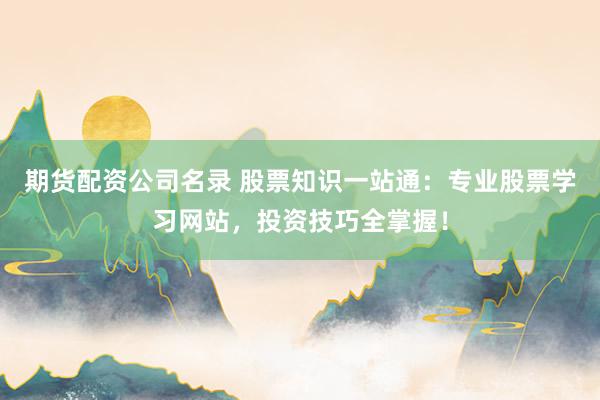 期货配资公司名录 股票知识一站通：专业股票学习网站，投资技巧全掌握！