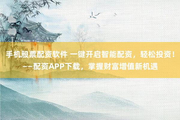 手机股票配资软件 一键开启智能配资，轻松投资！——配资APP下载，掌握财富增值新机遇