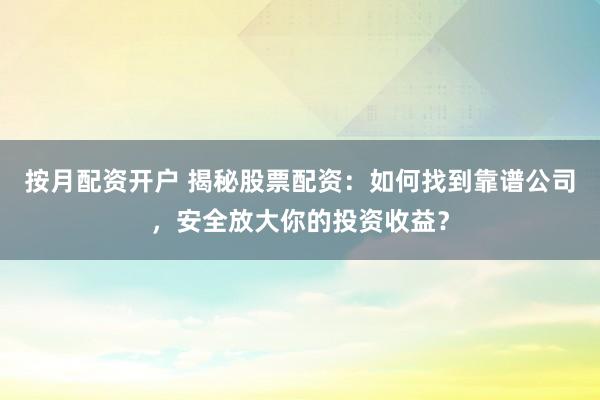 按月配资开户 揭秘股票配资：如何找到靠谱公司，安全放大你的投资收益？