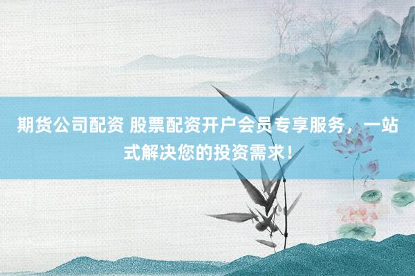 期货公司配资 股票配资开户会员专享服务，一站式解决您的投资需求！