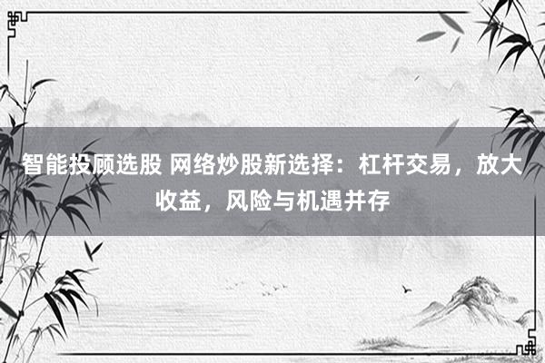 智能投顾选股 网络炒股新选择：杠杆交易，放大收益，风险与机遇并存