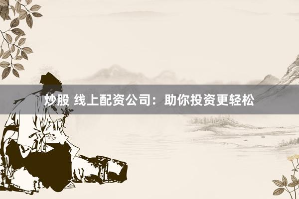 炒股 线上配资公司：助你投资更轻松