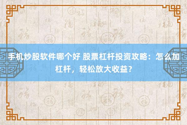 手机炒股软件哪个好 股票杠杆投资攻略：怎么加杠杆，轻松放大收益？