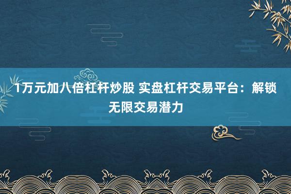 1万元加八倍杠杆炒股 实盘杠杆交易平台：解锁无限交易潜力