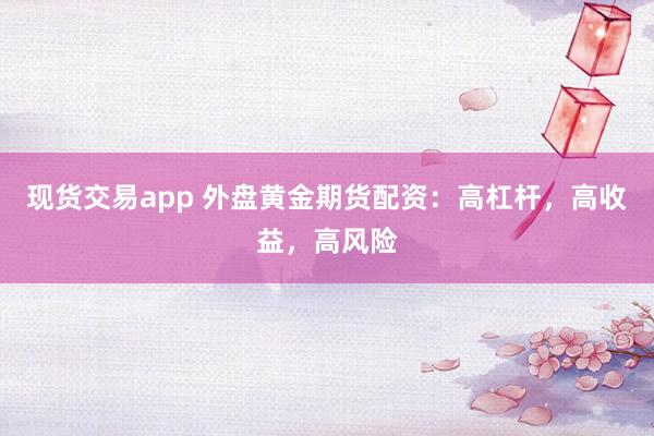 现货交易app 外盘黄金期货配资：高杠杆，高收益，高风险