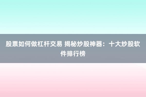 股票如何做杠杆交易 揭秘炒股神器：十大炒股软件排行榜