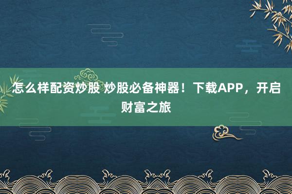 怎么样配资炒股 炒股必备神器！下载APP，开启财富之旅