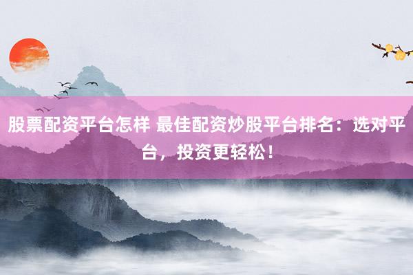 股票配资平台怎样 最佳配资炒股平台排名：选对平台，投资更轻松！