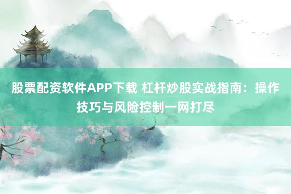 股票配资软件APP下载 杠杆炒股实战指南：操作技巧与风险控制一网打尽