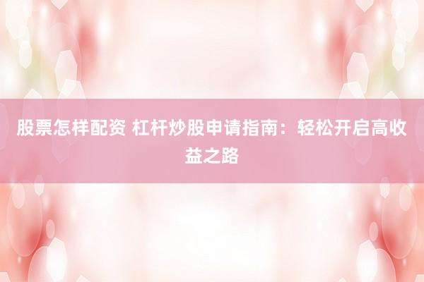 股票怎样配资 杠杆炒股申请指南：轻松开启高收益之路