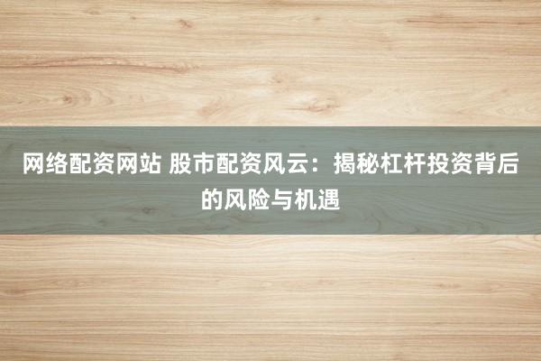 网络配资网站 股市配资风云：揭秘杠杆投资背后的风险与机遇