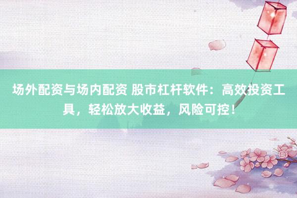 场外配资与场内配资 股市杠杆软件：高效投资工具，轻松放大收益，风险可控！