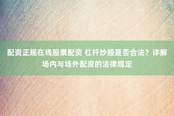 配资正规在线股票配资 杠杆炒股是否合法？详解场内与场外配资的法律规定