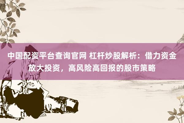 中国配资平台查询官网 杠杆炒股解析：借力资金放大投资，高风险高回报的股市策略