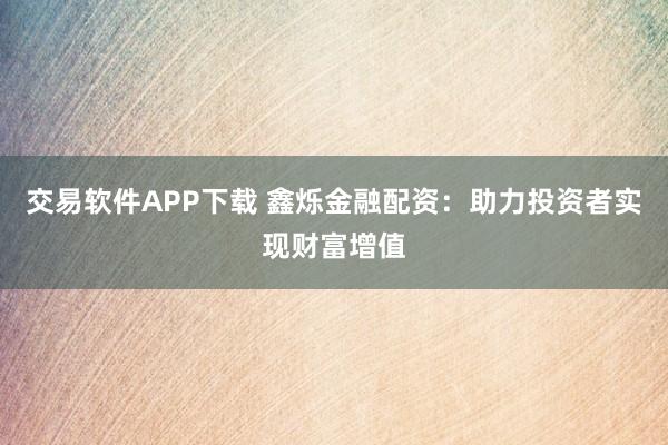 交易软件APP下载 鑫烁金融配资：助力投资者实现财富增值