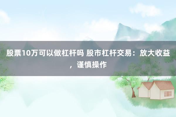 股票10万可以做杠杆吗 股市杠杆交易：放大收益，谨慎操作