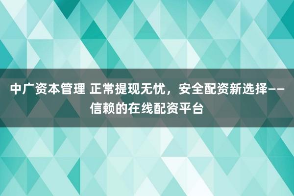 中广资本管理 正常提现无忧，安全配资新选择——信赖的在线配资平台