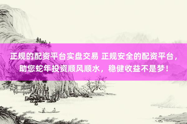 正规的配资平台实盘交易 正规安全的配资平台，助您蛇年投资顺风顺水，稳健收益不是梦！