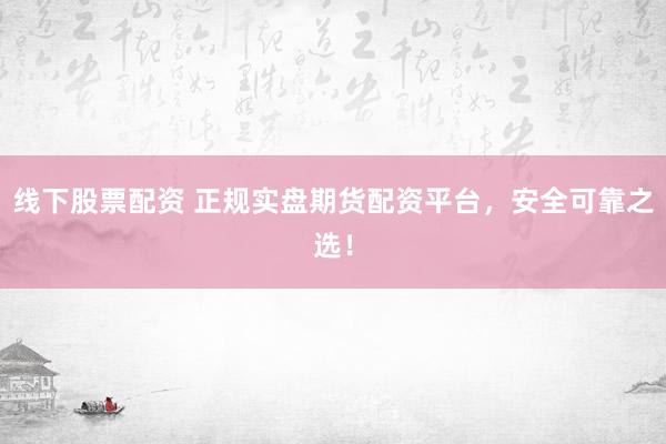 线下股票配资 正规实盘期货配资平台，安全可靠之选！