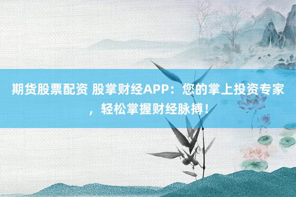 期货股票配资 股掌财经APP：您的掌上投资专家，轻松掌握财经脉搏！