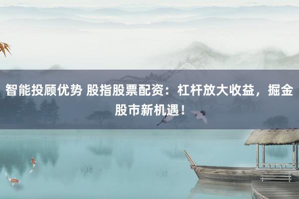 智能投顾优势 股指股票配资：杠杆放大收益，掘金股市新机遇！