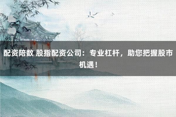 配资陪数 股指配资公司：专业杠杆，助您把握股市机遇！