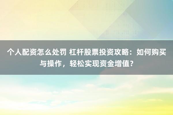 个人配资怎么处罚 杠杆股票投资攻略：如何购买与操作，轻松实现资金增值？