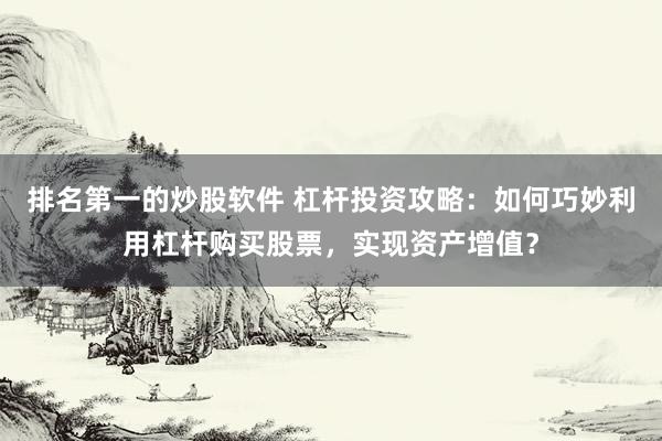 排名第一的炒股软件 杠杆投资攻略：如何巧妙利用杠杆购买股票，实现资产增值？