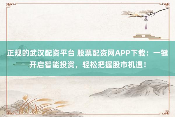 正规的武汉配资平台 股票配资网APP下载：一键开启智能投资，轻松把握股市机遇！