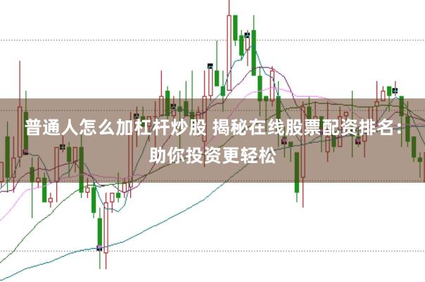 普通人怎么加杠杆炒股 揭秘在线股票配资排名：助你投资更轻松