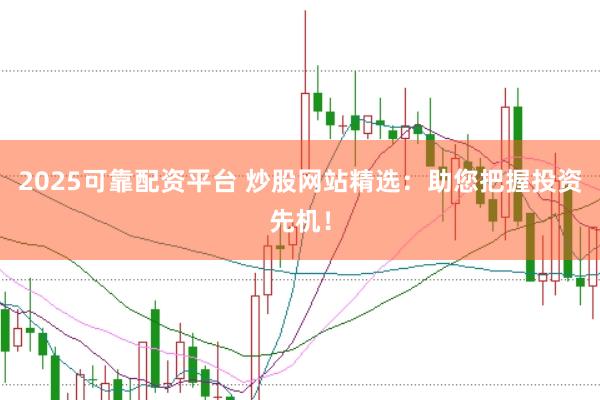 2025可靠配资平台 炒股网站精选：助您把握投资先机！
