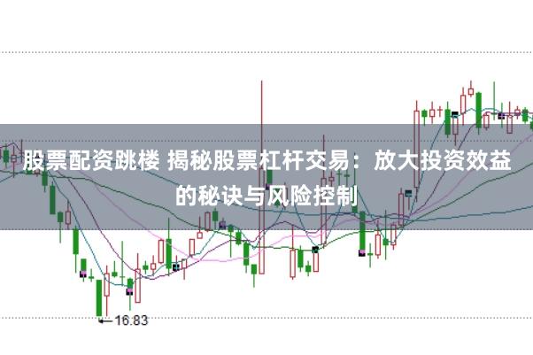 股票配资跳楼 揭秘股票杠杆交易：放大投资效益的秘诀与风险控制