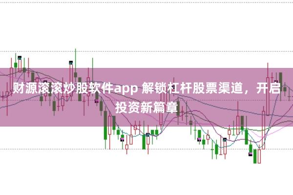 财源滚滚炒股软件app 解锁杠杆股票渠道，开启投资新篇章