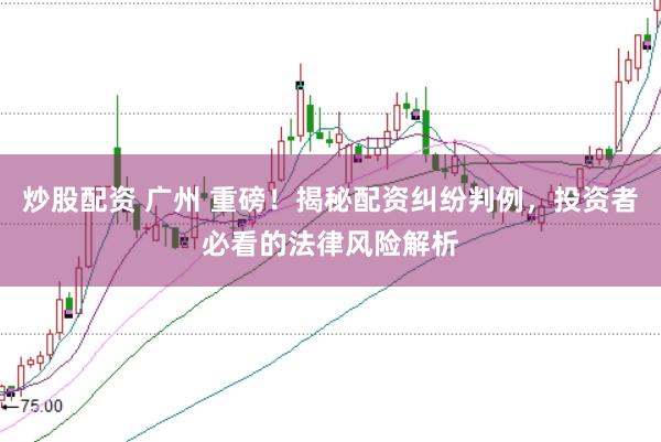 炒股配资 广州 重磅！揭秘配资纠纷判例，投资者必看的法律风险解析