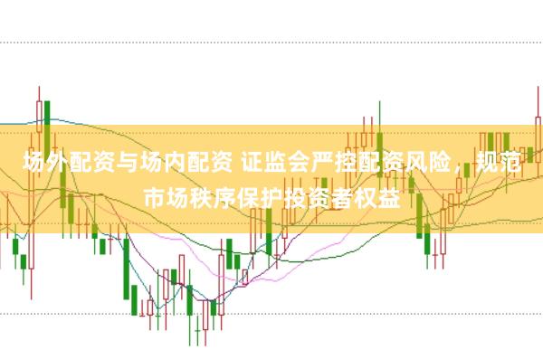 场外配资与场内配资 证监会严控配资风险，规范市场秩序保护投资者权益