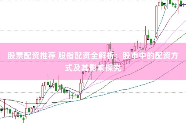 股票配资推荐 股指配资全解析：股市中的配资方式及其影响探究