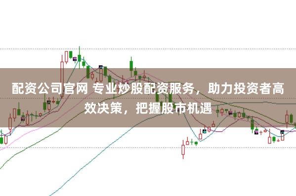 配资公司官网 专业炒股配资服务，助力投资者高效决策，把握股市机遇