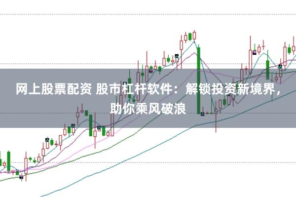 网上股票配资 股市杠杆软件：解锁投资新境界，助你乘风破浪
