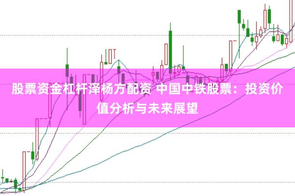 股票资金杠杆泽杨方配资 中国中铁股票：投资价值分析与未来展望