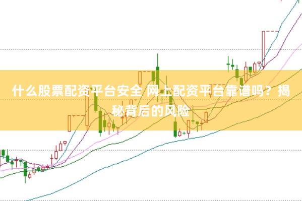 什么股票配资平台安全 网上配资平台靠谱吗？揭秘背后的风险