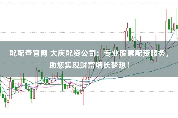 配配查官网 大庆配资公司：专业股票配资服务，助您实现财富增长梦想！