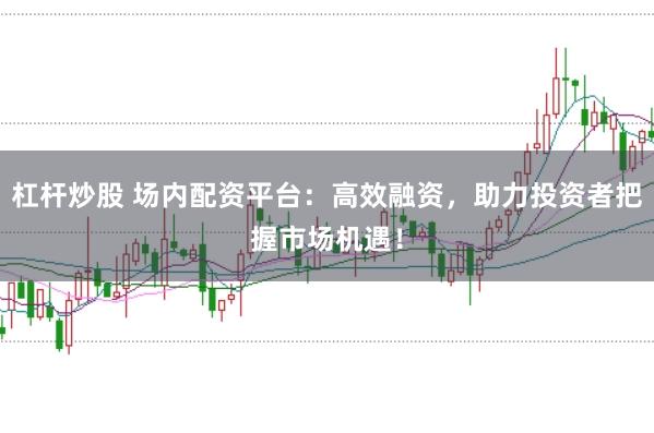 杠杆炒股 场内配资平台：高效融资，助力投资者把握市场机遇！